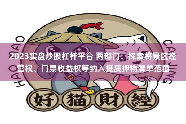 2023实盘炒股杠杆平台 两部门：探索将景区经营权、门票收益权等纳入抵质押物清单范围