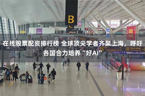 在线股票配资排行榜 全球顶尖学者齐聚上海，呼吁各国合力培养“好AI”