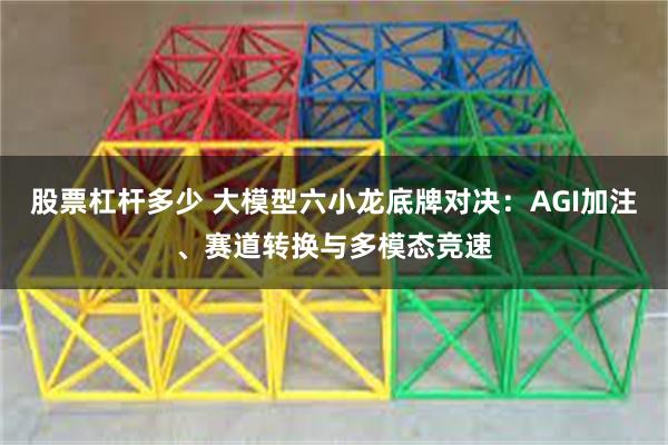 股票杠杆多少 大模型六小龙底牌对决：AGI加注、赛道转换与多模态竞速