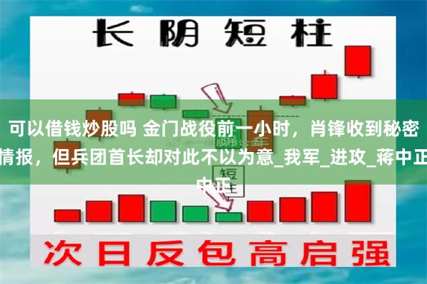 可以借钱炒股吗 金门战役前一小时，肖锋收到秘密情报，但兵团首长却对此不以为意_我军_进攻_蒋中正