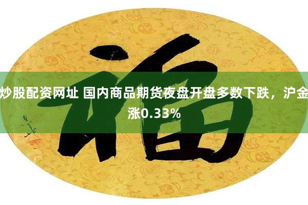 炒股配资网址 国内商品期货夜盘开盘多数下跌，沪金涨0.33%