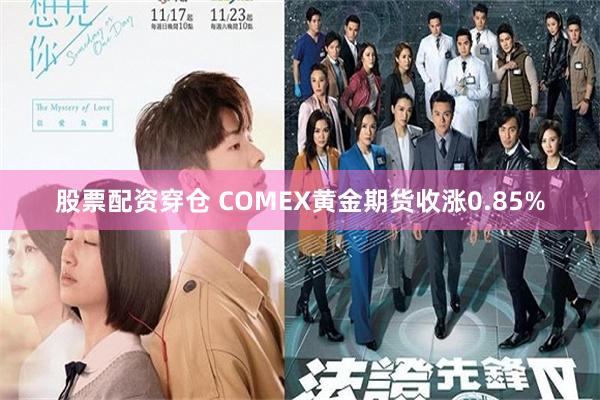 股票配资穿仓 COMEX黄金期货收涨0.85%