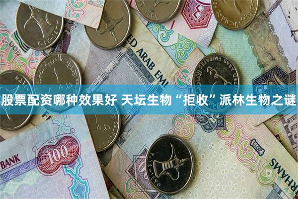 股票配资哪种效果好 天坛生物“拒收”派林生物之谜