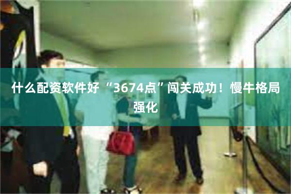 什么配资软件好 “3674点”闯关成功！慢牛格局强化