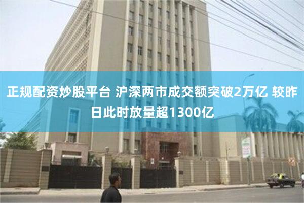 正规配资炒股平台 沪深两市成交额突破2万亿 较昨日此时放量超1300亿