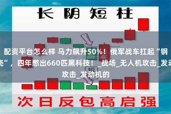 配资平台怎么样 马力飙升50%！俄军战车扛起“钢铁龟壳”，四年憋出660匹黑科技！_战场_无人机攻击_发动机的