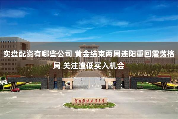 实盘配资有哪些公司 黄金结束两周连阳重回震荡格局 关注逢低买入机会