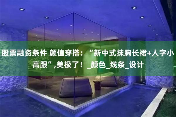 股票融资条件 颜值穿搭：“新中式抹胸长裙+人字小高跟”,美极了！_颜色_线条_设计