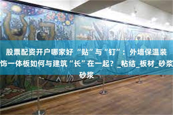 股票配资开户哪家好 “贴”与“钉”：外墙保温装饰一体板如何与建筑“长”在一起？_粘结_板材_砂浆