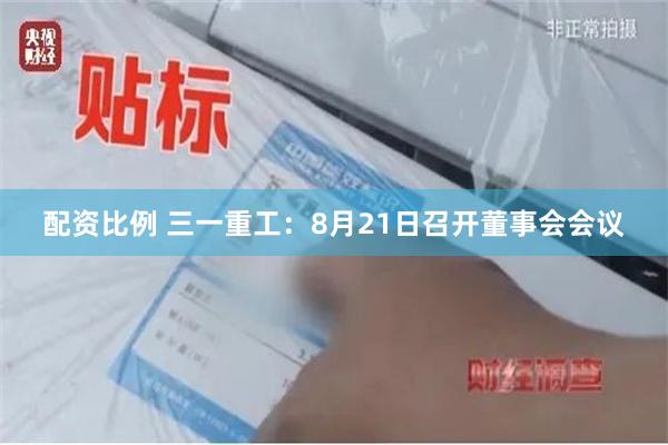 配资比例 三一重工：8月21日召开董事会会议