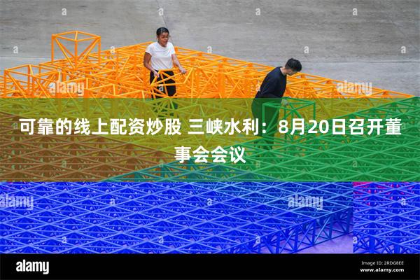 可靠的线上配资炒股 三峡水利：8月20日召开董事会会议