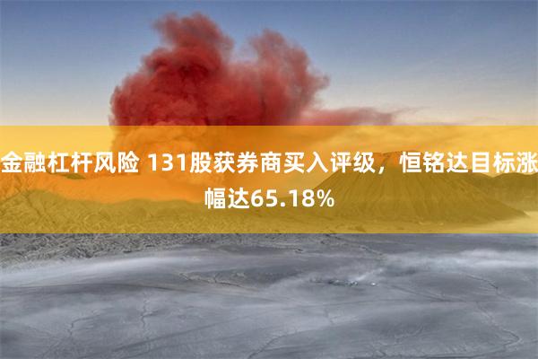 金融杠杆风险 131股获券商买入评级，恒铭达目标涨幅达65.18%