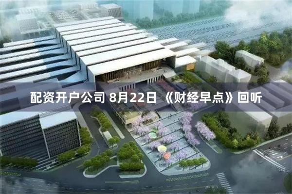 配资开户公司 8月22日 《财经早点》回听