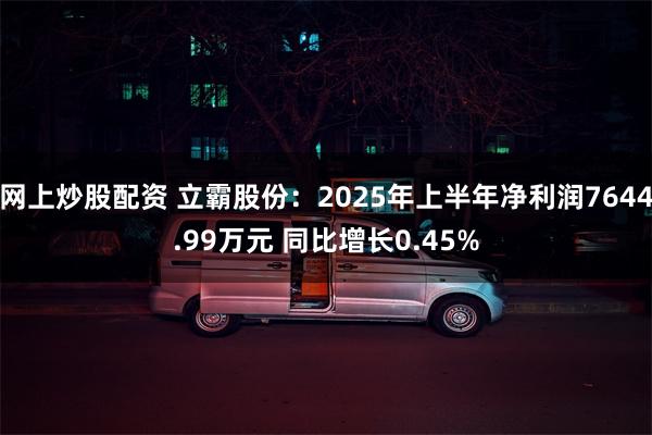 网上炒股配资 立霸股份：2025年上半年净利润7644.99万元 同比增长0.45%