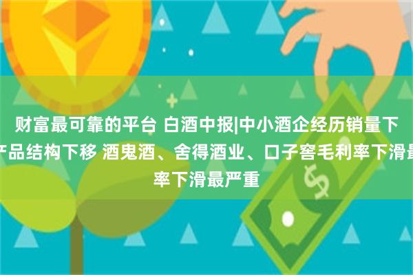 财富最可靠的平台 白酒中报|中小酒企经历销量下滑和产品结构下移 酒鬼酒、舍得酒业、口子窖毛利率下滑最严重