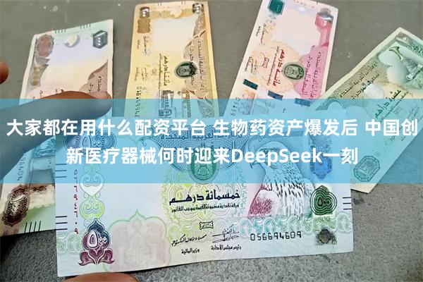 大家都在用什么配资平台 生物药资产爆发后 中国创新医疗器械何时迎来DeepSeek一刻