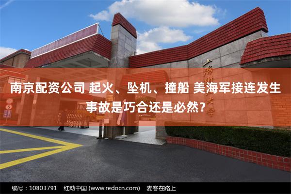 南京配资公司 起火、坠机、撞船 美海军接连发生事故是巧合还是必然？