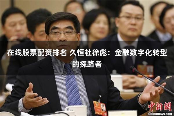 在线股票配资排名 久恒社徐彪：金融数字化转型的探路者