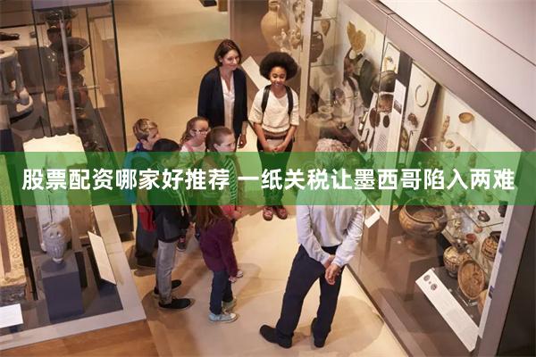 股票配资哪家好推荐 一纸关税让墨西哥陷入两难
