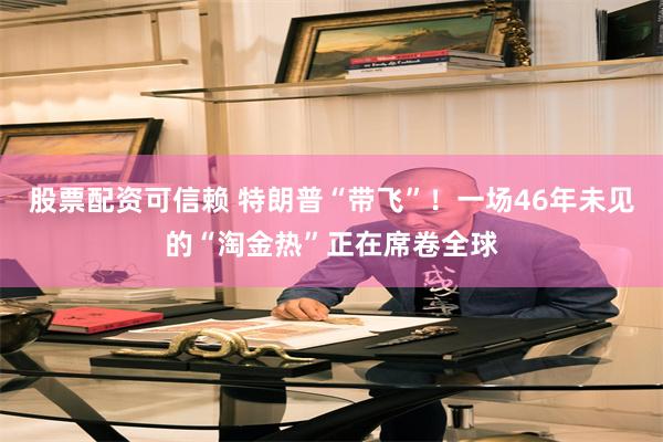 股票配资可信赖 特朗普“带飞”！一场46年未见的“淘金热”正在席卷全球