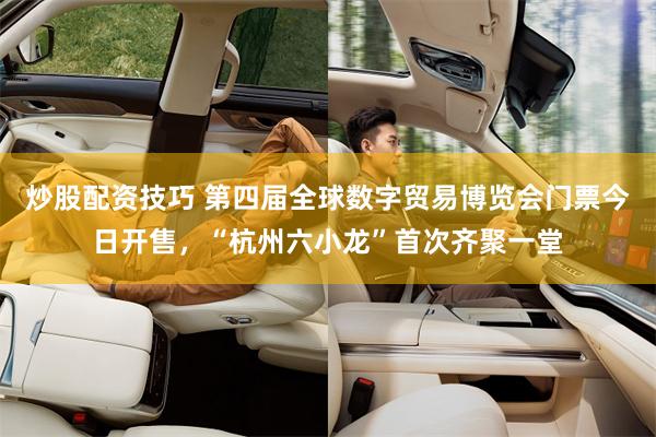 炒股配资技巧 第四届全球数字贸易博览会门票今日开售，“杭州六小龙”首次齐聚一堂