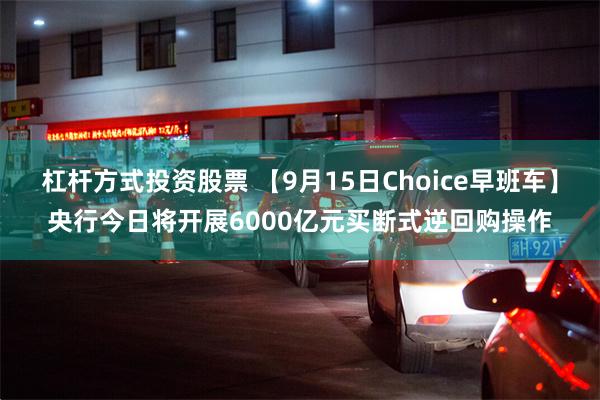 杠杆方式投资股票 【9月15日Choice早班车】央行今日将开展6000亿元买断式逆回购操作